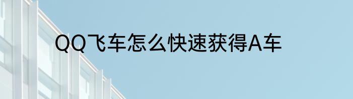 QQ飞车怎么快速获得A车