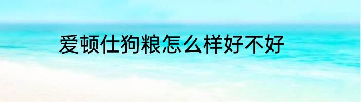爱顿仕狗粮怎么样好不好