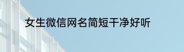 女生微信网名简短干净好听