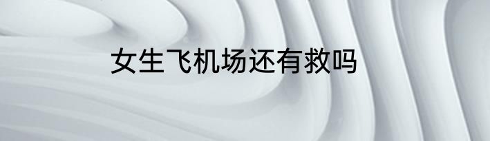 女生飞机场还有救吗
