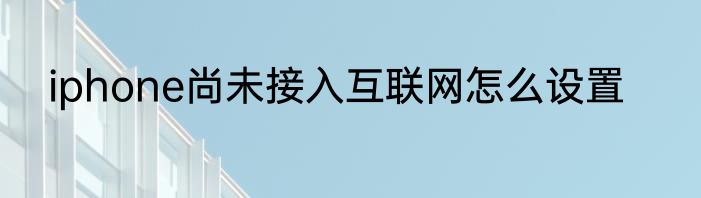 iphone尚未接入互联网怎么设置
