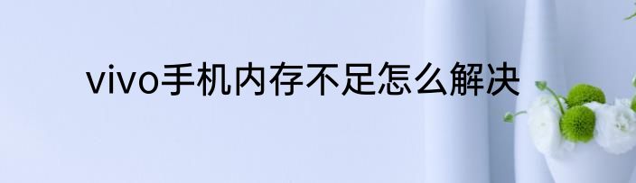 vivo手机内存不足怎么解决