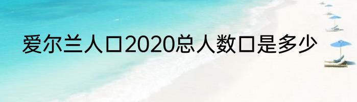 爱尔兰人口2020总人数口是多少