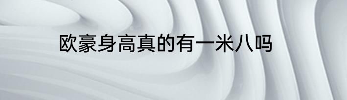欧豪身高真的有一米八吗