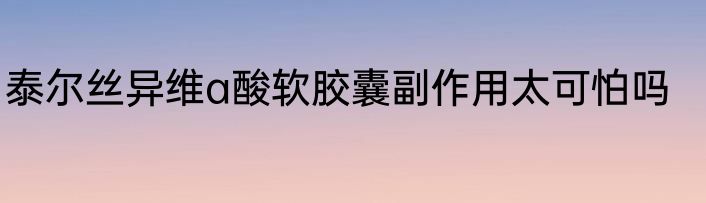泰尔丝异维a酸软胶囊副作用太可怕吗