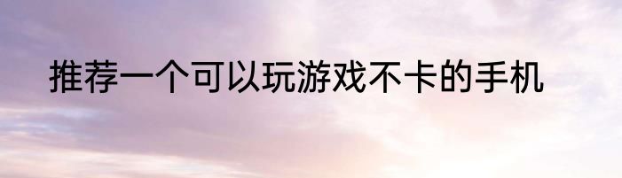 推荐一个可以玩游戏不卡的手机
