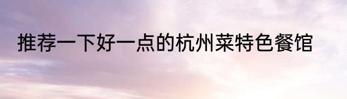 推荐一下好一点的杭州菜特色餐馆