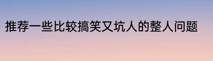 推荐一些比较搞笑又坑人的整人问题