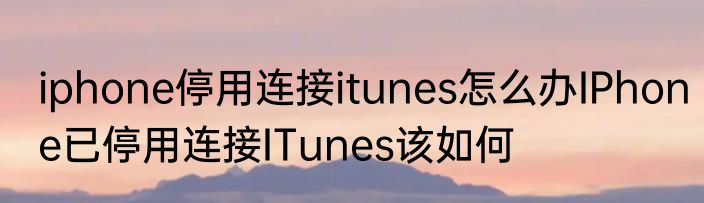 iphone停用连接itunes怎么办IPhone已停用连接ITunes该如何