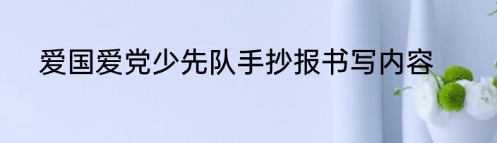 爱国爱党少先队手抄报书写内容