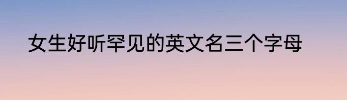 女生好听罕见的英文名三个字母