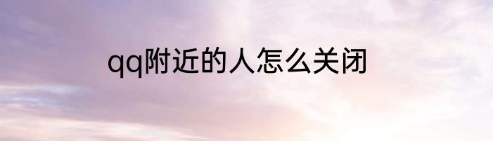 qq附近的人怎么关闭