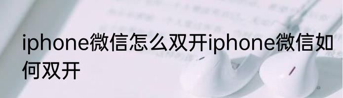 iphone微信怎么双开iphone微信如何双开