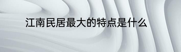江南民居最大的特点是什么