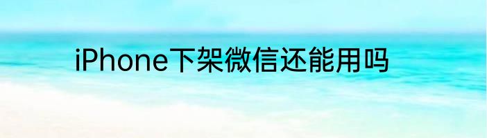 iPhone下架微信还能用吗