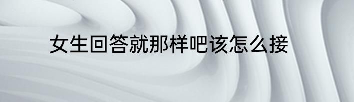 女生回答就那样吧该怎么接