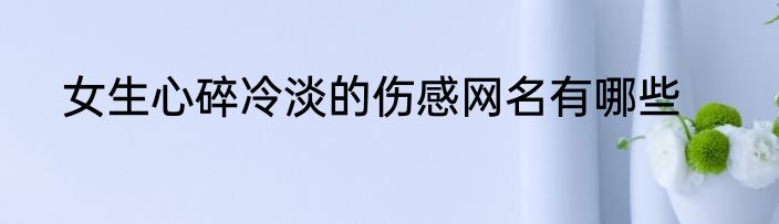 女生心碎冷淡的伤感网名有哪些