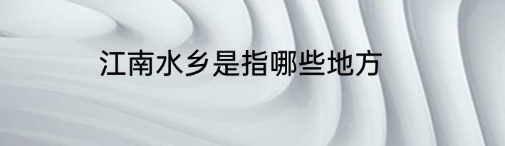 江南水乡是指哪些地方