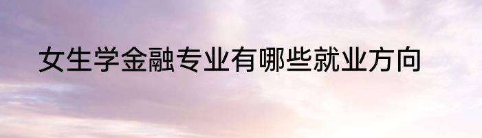女生学金融专业有哪些就业方向