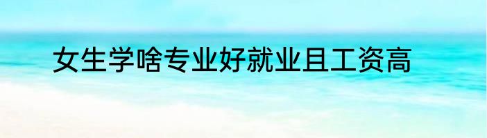 女生学啥专业好就业且工资高