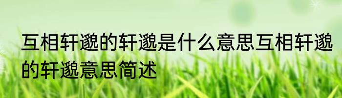 互相轩邈的轩邈是什么意思互相轩邈的轩邈意思简述