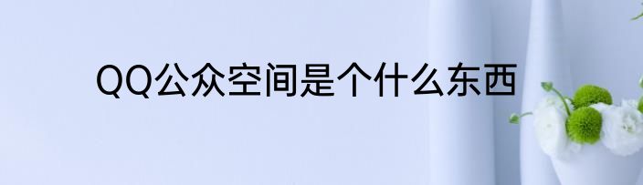 QQ公众空间是个什么东西