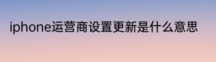 iphone运营商设置更新是什么意思