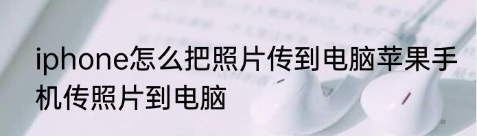 iphone怎么把照片传到电脑苹果手机传照片到电脑