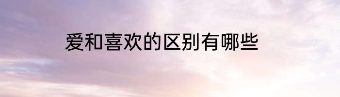 爱和喜欢的区别有哪些