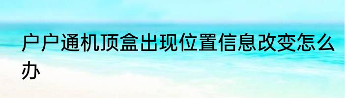 户户通机顶盒出现位置信息改变怎么办