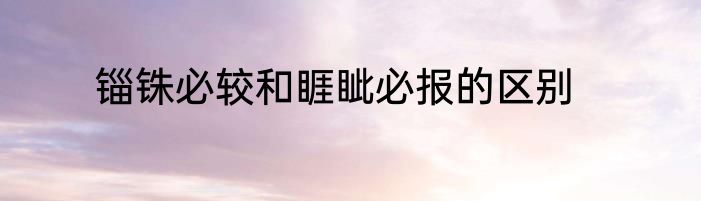 锱铢必较和睚眦必报的区别
