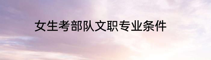 女生考部队文职专业条件