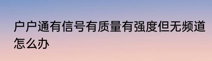 户户通有信号有质量有强度但无频道怎么办