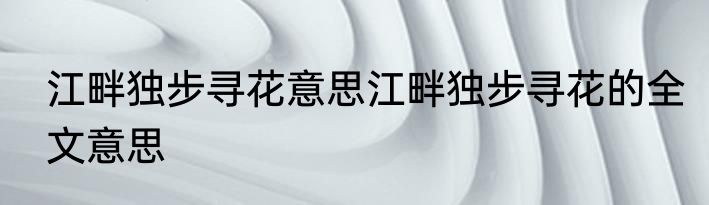 江畔独步寻花意思江畔独步寻花的全文意思