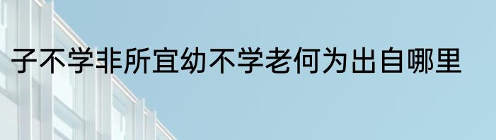 子不学非所宜幼不学老何为出自哪里