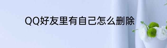 QQ好友里有自己怎么删除