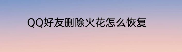 QQ好友删除火花怎么恢复