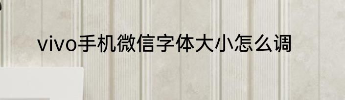 vivo手机微信字体大小怎么调