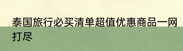 泰国旅行必买清单超值优惠商品一网打尽
