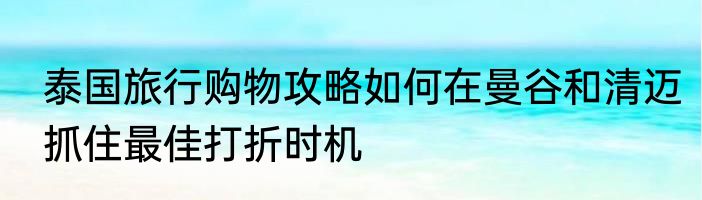 泰国旅行购物攻略如何在曼谷和清迈抓住最佳打折时机