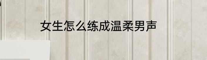 女生怎么练成温柔男声