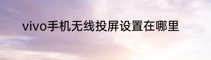 vivo手机无线投屏设置在哪里