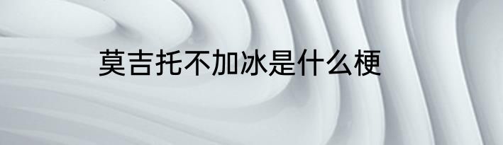 莫吉托不加冰是什么梗