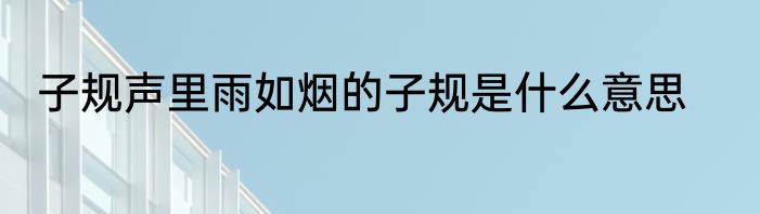 子规声里雨如烟的子规是什么意思