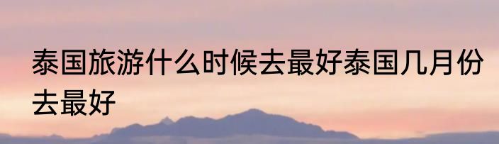 泰国旅游什么时候去最好泰国几月份去最好