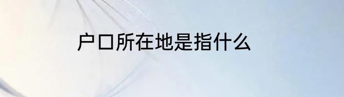 户口所在地是指什么