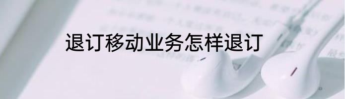 退订移动业务怎样退订