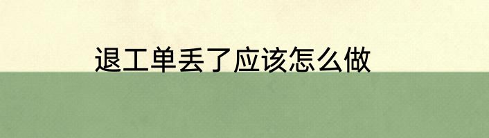 退工单丢了应该怎么做