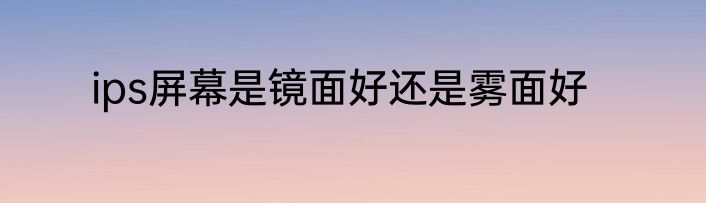 ips屏幕是镜面好还是雾面好