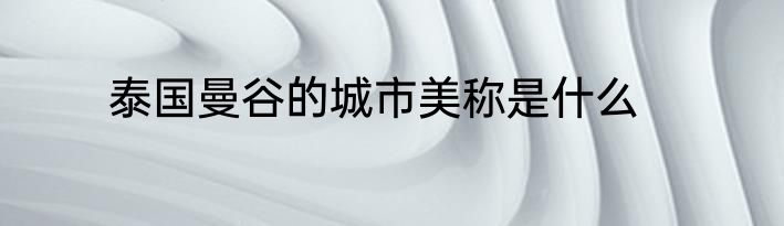 泰国曼谷的城市美称是什么